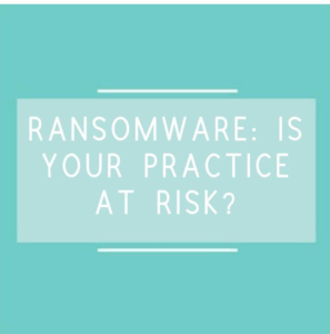 RANSOMWARE: IS YOUR PRACTICE AT RISK?