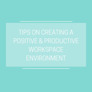 tips on creating a positive & productive workspace environment
